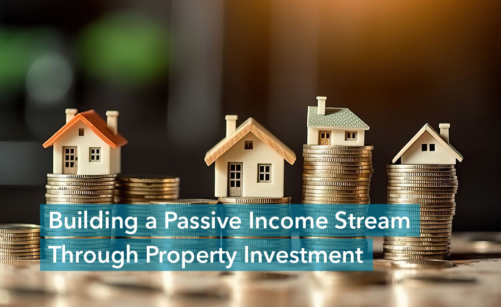 Building a Passive Income Stream Through Property Investment